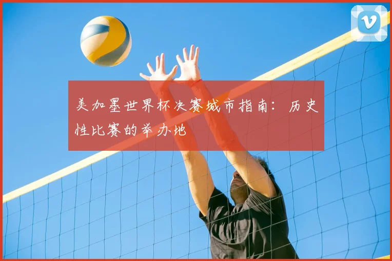 美加墨世界杯决赛城市指南：历史性比赛的举办地