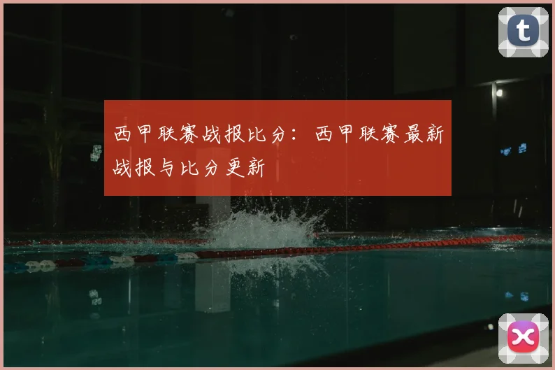 西甲联赛战报比分：西甲联赛最新战报与比分更新