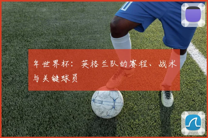 年世界杯:英格兰队的赛程、战术与关键球员