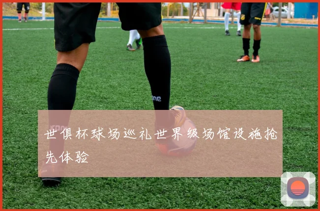 世俱杯球场巡礼世界级场馆设施抢先体验