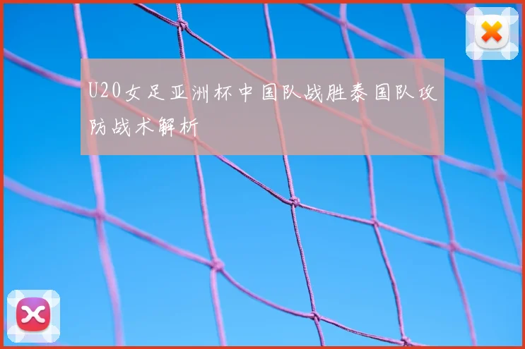 U20女足亚洲杯中国队战胜泰国队攻防战术解析