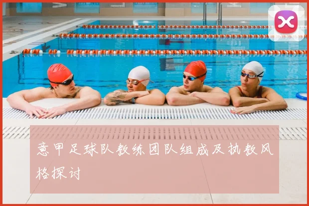 意甲足球队教练团队组成及执教风格探讨