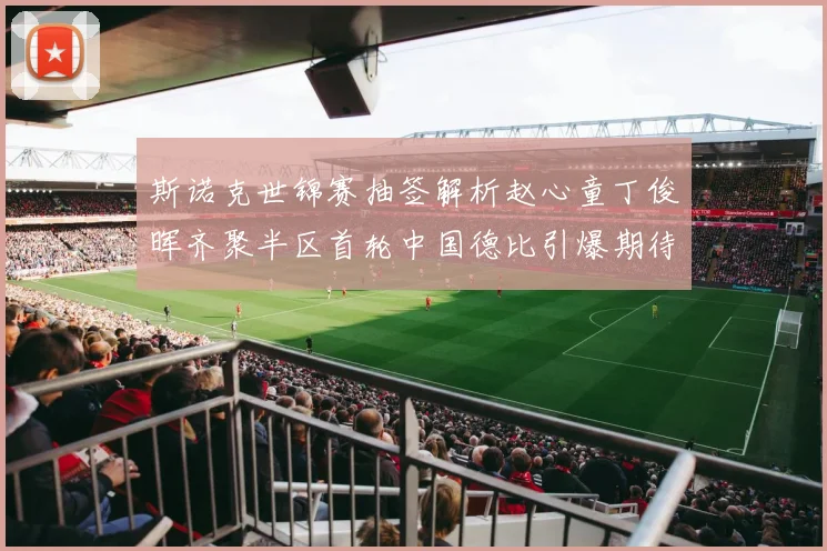 斯诺克世锦赛抽签解析赵心童丁俊晖齐聚半区首轮中国德比引爆期待