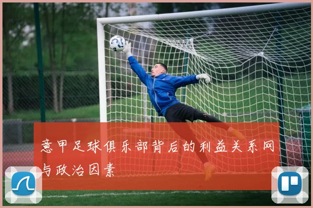 意甲足球俱乐部背后的利益关系网与政治因素