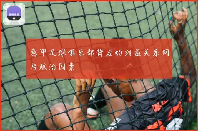 意甲足球俱乐部背后的利益关系网与政治因素