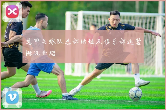 意甲足球队总部地址及俱乐部运营概况介绍